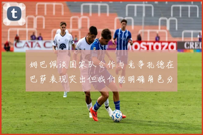 姆巴佩谈国家队合作与竞争孔德在巴萨表现突出但我们能明确角色分工