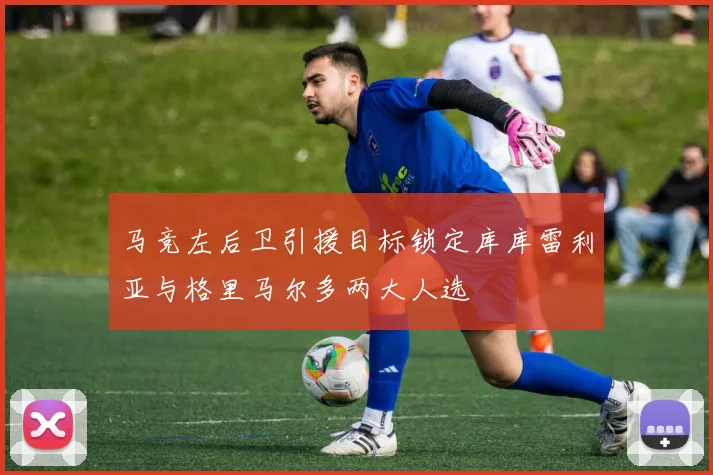 马竞左后卫引援目标锁定库库雷利亚与格里马尔多两大人选