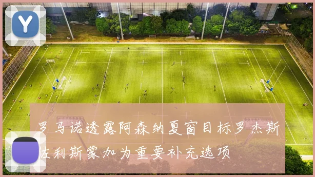 罗马诺透露阿森纳夏窗目标罗杰斯佐利斯蒙加为重要补充选项