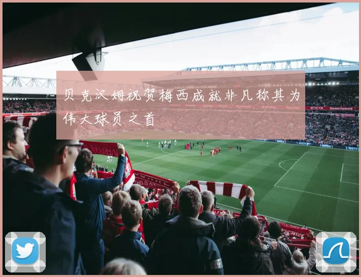 贝克汉姆祝贺梅西成就非凡称其为伟大球员之首