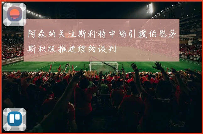 阿森纳关注斯科特中场引援伯恩茅斯积极推进续约谈判