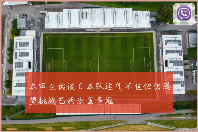本田圭佑谈日本队运气不佳但仍渴望挑战巴西法国争冠