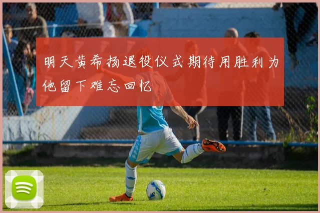 明天黄希扬退役仪式期待用胜利为他留下难忘回忆
