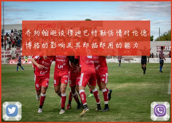 乔约翰逊谈穆迪巴特勒伤情对伦德博格的影响及其即插即用的能力