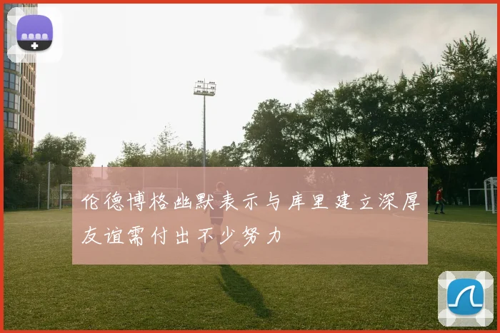 伦德博格幽默表示与库里建立深厚友谊需付出不少努力