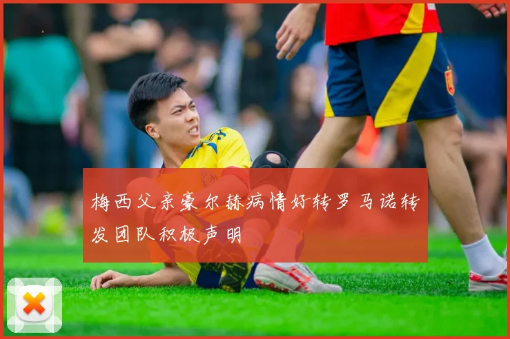 梅西父亲豪尔赫病情好转罗马诺转发团队积极声明