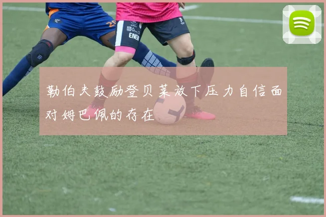 勒伯夫鼓励登贝莱放下压力自信面对姆巴佩的存在