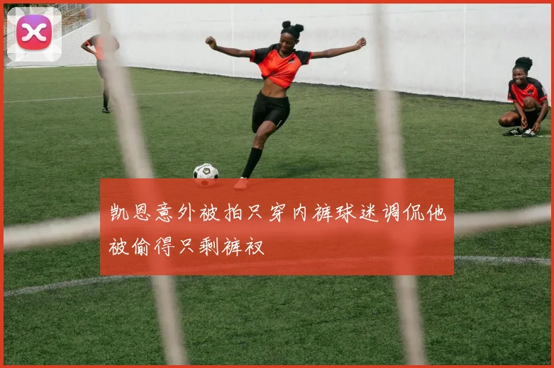 凯恩意外被拍只穿内裤球迷调侃他被偷得只剩裤衩