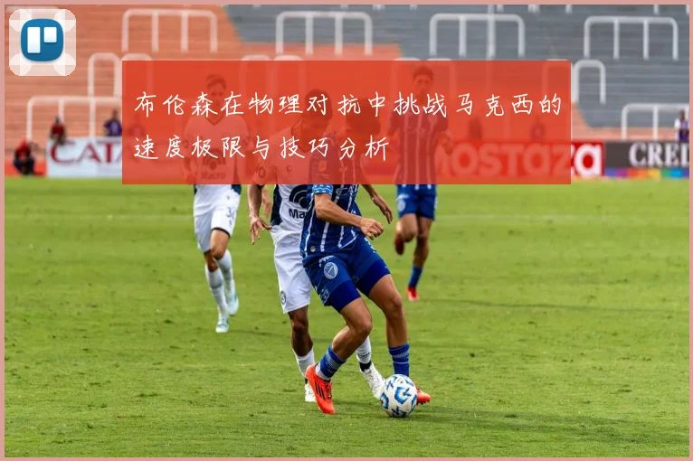 布伦森在物理对抗中挑战马克西的速度极限与技巧分析