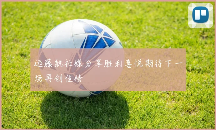 远藤航社媒分享胜利喜悦期待下一场再创佳绩