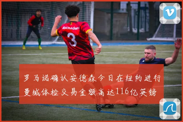 罗马诺确认安德森今日在纽约进行曼城体检交易金额高达116亿英镑