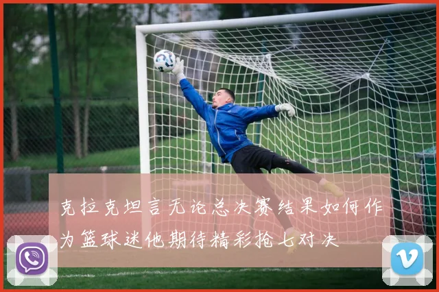 克拉克坦言无论总决赛结果如何作为篮球迷他期待精彩抢七对决