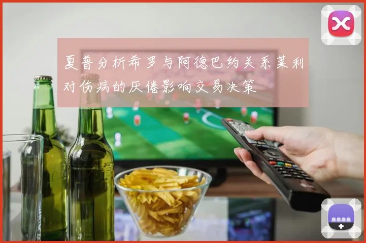 夏普分析希罗与阿德巴约关系莱利对伤病的厌倦影响交易决策