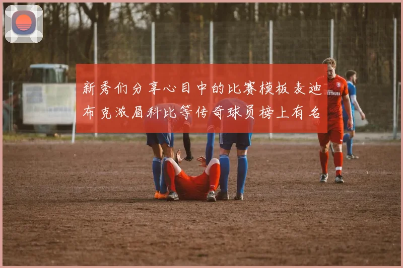 新秀们分享心目中的比赛模板麦迪布克浓眉科比等传奇球员榜上有名