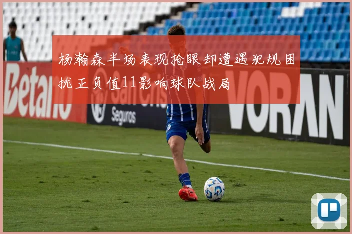 杨瀚森半场表现抢眼却遭遇犯规困扰正负值11影响球队战局