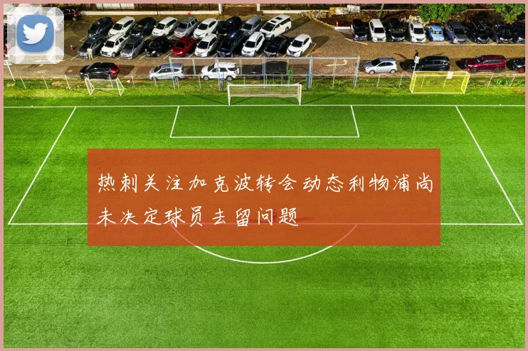 热刺关注加克波转会动态利物浦尚未决定球员去留问题
