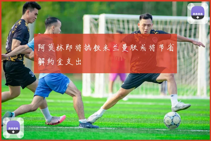 阿莫林即将执教米兰曼联或将节省解约金支出