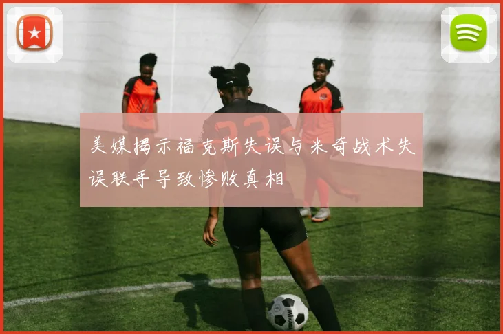 美媒揭示福克斯失误与米奇战术失误联手导致惨败真相