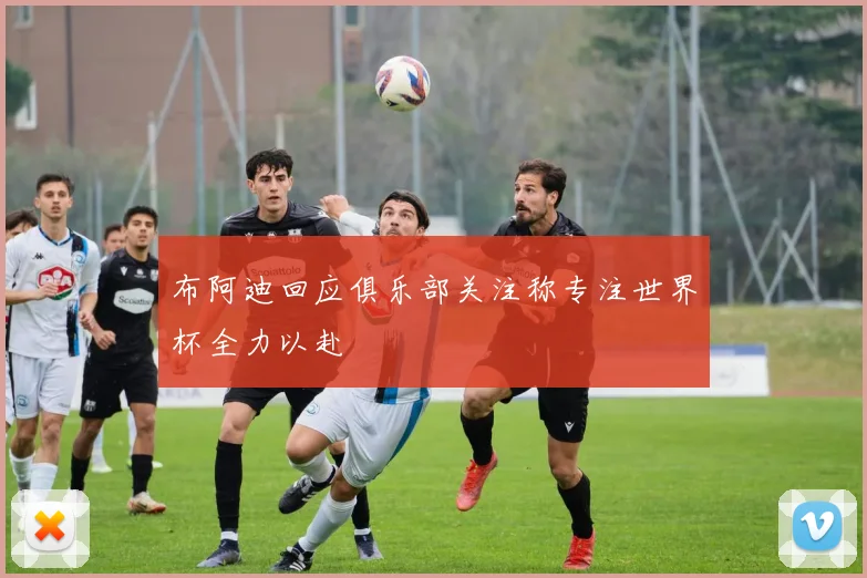 布阿迪回应俱乐部关注称专注世界杯全力以赴